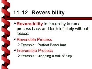 11.12 Reversibility

 Reversibility is the ability to run a
  process back and forth infinitely without
  losses.
 Reversible Process
  Example: Perfect Pendulum
 Irreversible Process
  Example: Dropping a ball of clay
 