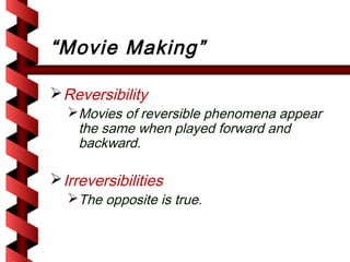“Movie Making”

 Reversibility
  Movies of reversible phenomena appear
   the same when played forward and
   backward.

 Irreversibilities
  The opposite is true.
 
