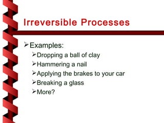 Irreversible Processes

 Examples:
  Dropping a ball of clay
  Hammering a nail
  Applying the brakes to your car
  Breaking a glass
  More?
 