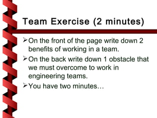 Team Exercise (2 minutes)

 On the front of the page write down 2
  benefits of working in a team.
 On the back write down 1 obstacle that
  we must overcome to work in
  engineering teams.
 You have two minutes…
 