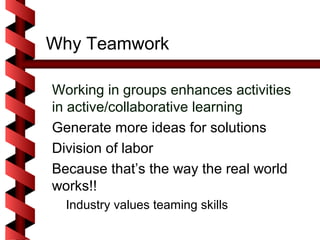 Why Teamwork

Working in groups enhances activities
in active/collaborative learning
Generate more ideas for solutions
Division of labor
Because that’s the way the real world
works!!
  Industry values teaming skills
 