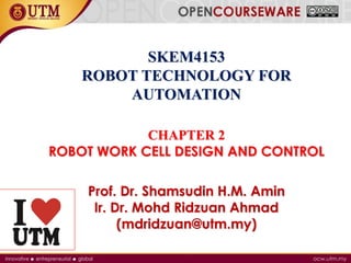 SKEM4153
ROBOT TECHNOLOGY FOR
AUTOMATION
CHAPTER 2
ROBOT WORK CELL DESIGN AND CONTROL
Prof. Dr. Shamsudin H.M. Amin
Ir. Dr. Mohd Ridzuan Ahmad
(mdridzuan@utm.my)
 