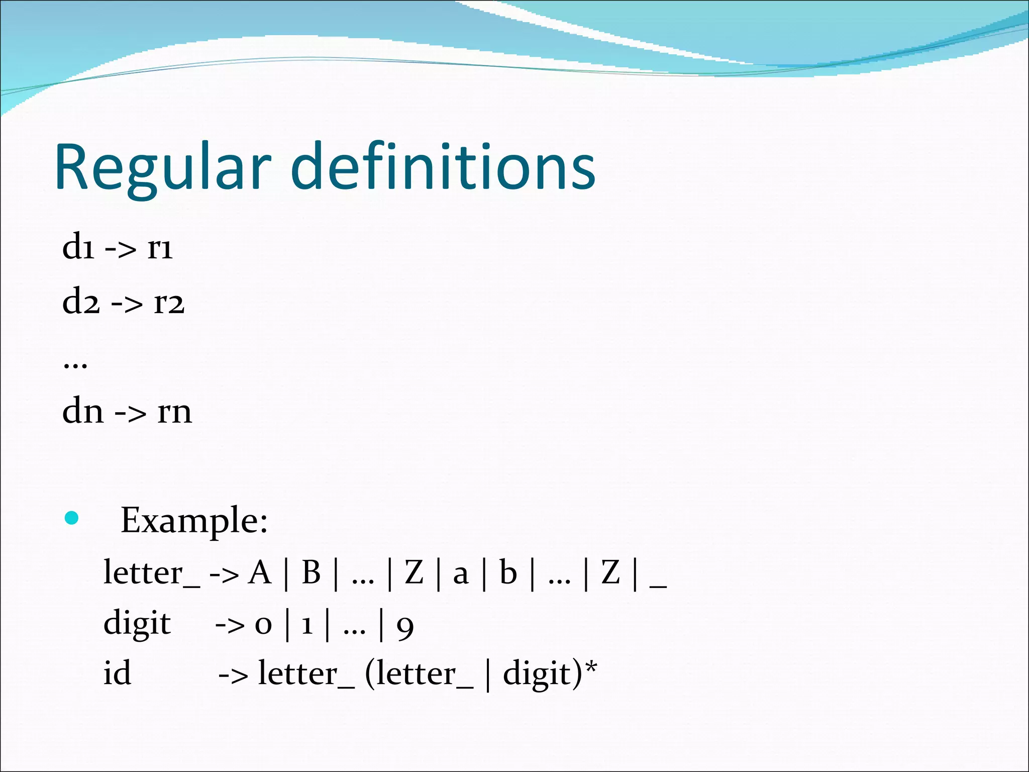 Regular definitions d1 -> r1 d2 -> r2 … dn -> rn Example: letter_ -> A | B | … | Z | a | b | … | Z | _ digit  -> 0 | 1 | … | 9 id  -> letter_ (letter_ | digit)* 