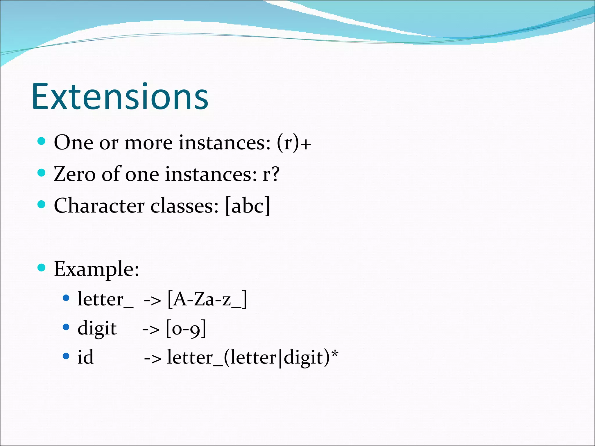 Extensions One or more instances: (r)+ Zero of one instances: r? Character classes: [abc] Example: letter_  -> [A-Za-z_] digit  -> [0-9] id  -> letter_(letter|digit)* 