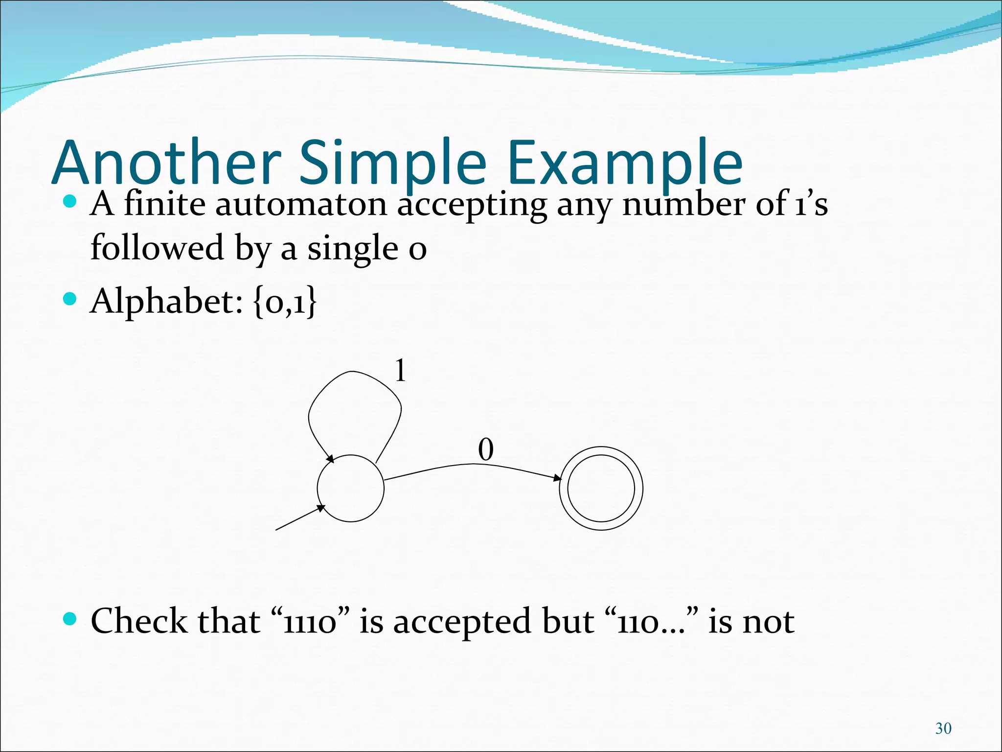 Another Simple Example A finite automaton accepting any number of 1’s followed by a single 0 Alphabet: {0,1} Check that “1110” is accepted but “110…” is not  0 1 