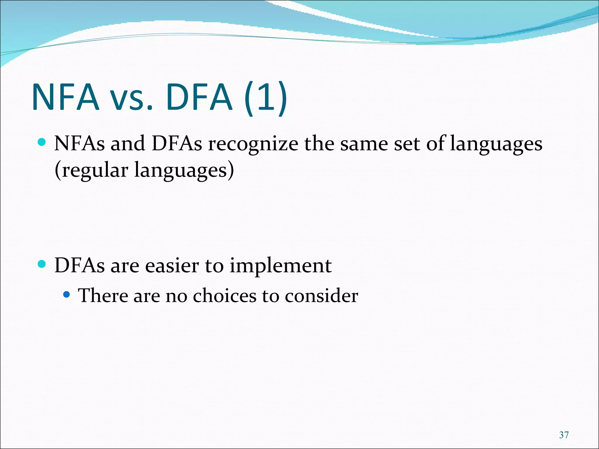 NFA vs. DFA (1) NFAs and DFAs recognize the same set of languages (regular languages) DFAs are easier to implement There are no choices to consider 