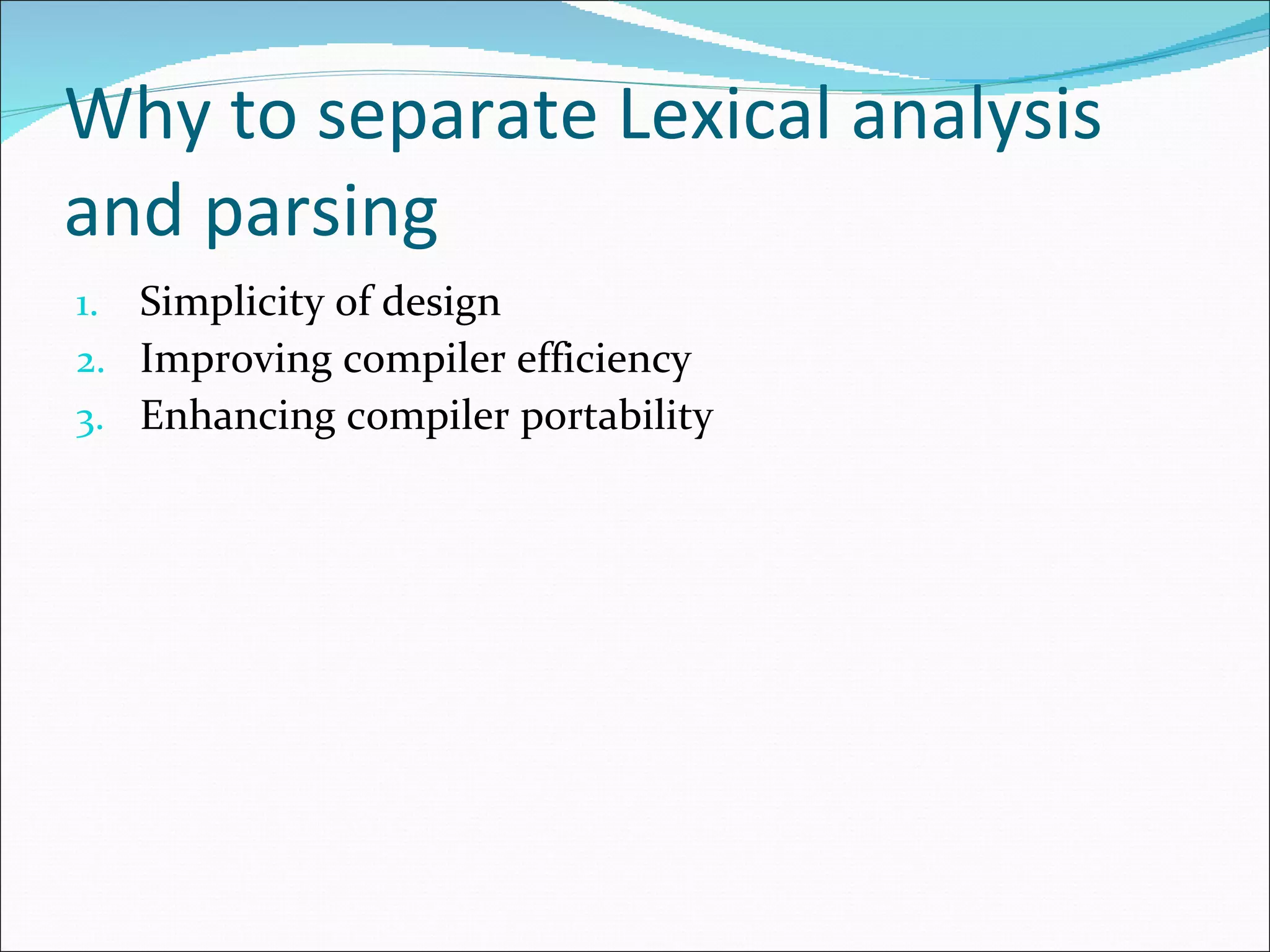 Why to separate Lexical analysis and parsing Simplicity of design  Improving compiler efficiency Enhancing compiler portability 