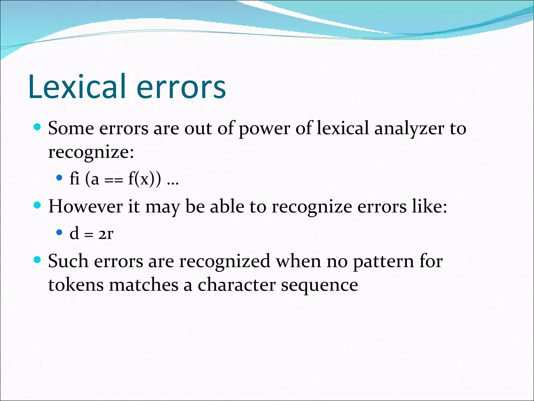 Lexical errors Some errors are out of power of lexical analyzer to recognize: fi (a == f(x)) … However it may be able to recognize errors like: d = 2r Such errors are recognized when no pattern for tokens matches a character sequence 