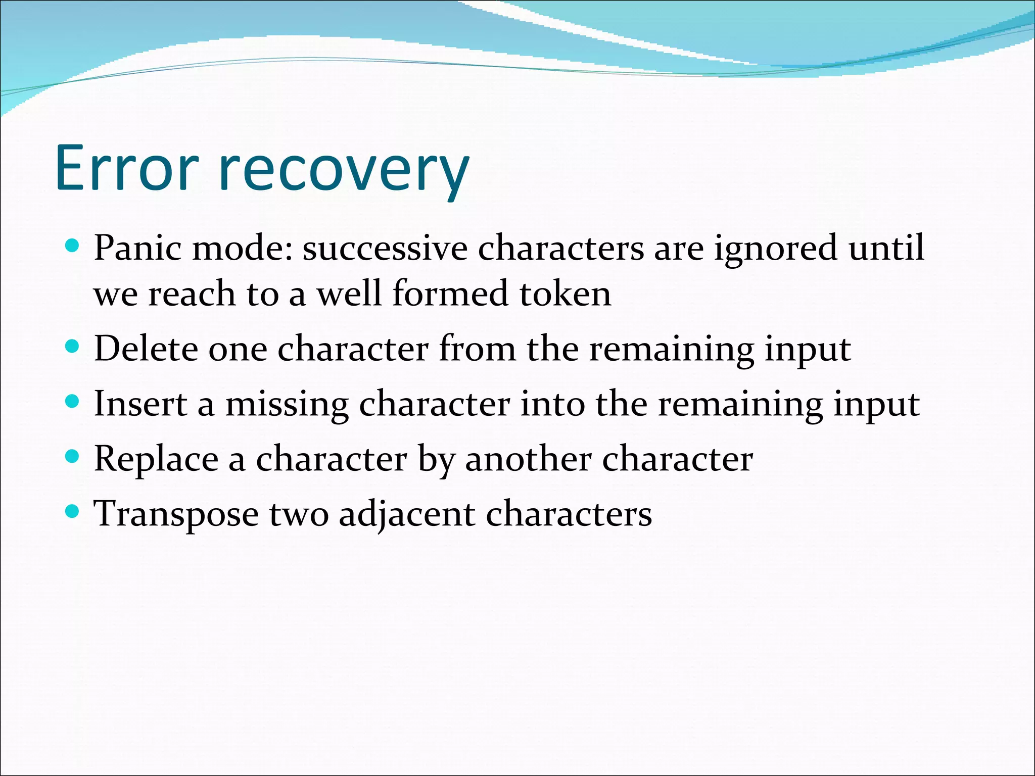 Error recovery Panic mode: successive characters are ignored until we reach to a well formed token Delete one character from the remaining input Insert a missing character into the remaining input Replace a character by another character Transpose two adjacent characters 
