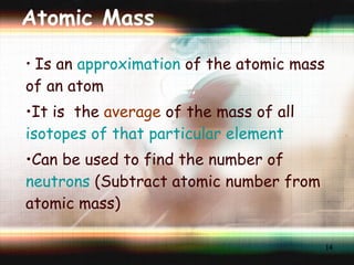 Atomic Mass Is an  approximation  of the atomic mass of an atom It is  the  average  of the mass of all  isotopes of that particular element Can be used to find the number of  neutrons  (Subtract atomic number from atomic mass) 
