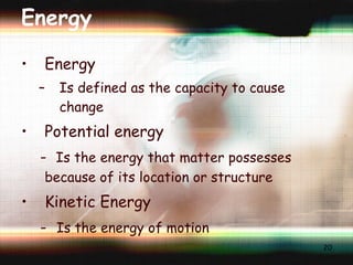 Energy Energy Is defined as the capacity to cause change Potential energy -  Is the energy that matter possesses because of its location or structure Kinetic Energy -  Is the energy of motion 