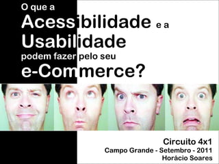 Circuito 4x1 Campo Grande - Setembro - 2011 Horácio Soares O que a Acess ibilidade  e a   Usabil idade podem fazer  pelo seu e-Com merce? 