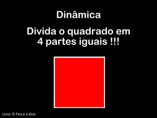Divida o quadrado em 4 partes iguais !!! Dinâmica Livro: O Tiro e o Alvo 