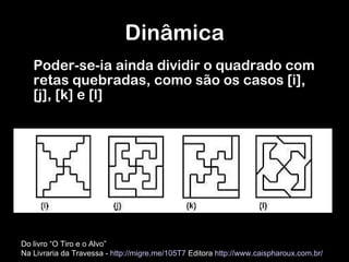 Poder-se-ia ainda dividir o quadrado com retas quebradas, como são os casos [i], [j], [k] e [l]  Dinâmica Do livro “O Tiro e o Alvo”  Na Livraria da Travessa -  http://migre.me/105T7  Editora  http://www.caispharoux.com.br/   