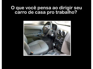 O que você pensa ao dirigir seu carro de casa pro trabalho?  
