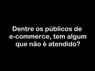 Dentre os públicos de  e-commerce, tem algum que não é atendido? 