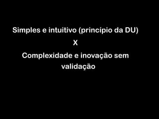 Simples e intuitivo (princípio da DU) X Complexidade e inovação sem validação 