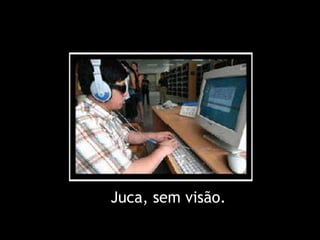 Juca, sem visão. 
