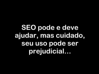 SEO pode e deve ajudar, mas cuidado, seu uso pode ser prejudicial… 
