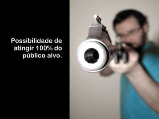 Possibilidade de atingir 100% do público alvo. 