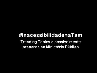 #inacessibilidadenaTam Trending Topics e possivelmente processo no Ministério Público 
