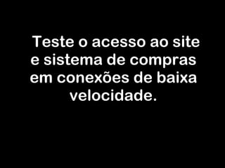 Teste o acesso ao site e sistema de compras em conexões de baixa velocidade. 