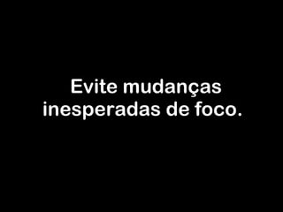 Evite mudanças inesperadas de foco. 