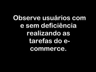 Observe usuários com e sem deficiência realizando as tarefas do e-commerce. 