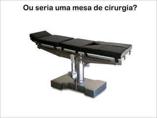 Ou seria uma mesa de cirurgia? 