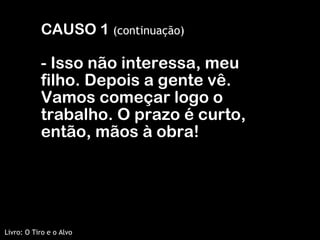 CAUSO 1  (continuação) - Isso não interessa, meu filho. Depois a gente vê. Vamos começar logo o trabalho. O prazo é curto, então, mãos à obra! Livro: O Tiro e o Alvo 
