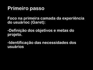 Primeiro passo F oco na p r imeira camada da experiência do usuárioc (Garet): Definição dos objetivos e metas do projeto. Identificação das necessidades dos usuários 