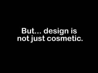But... design is  not just cosmetic. 