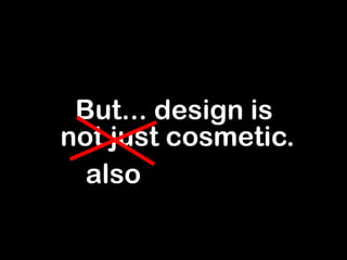But... design is  not just cosmetic. also 
