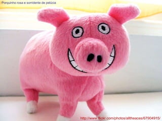 http://www.flickr.com/photos/alltheaces/67904915/ Porquinho rosa e sorridente de pelúcia 