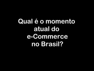 Qual é o momento  atual do  e-Commerce n o Brasil? 