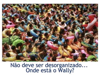 Não deve ser  desorganizado...  Onde está o Wally? 