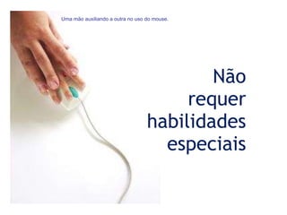 Não requer habilidades especiais Uma mão auxiliando a outra no uso do mouse. 