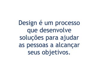 Design é um processo que desenvolve soluções para ajudar as pessoas a alcançar seus objetivos. Usability Body of Knowledge -  Fonte: http://www.usabilitybok.org/design/p286 