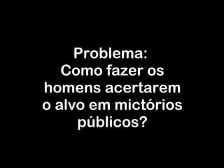 Problema:  Como fazer os homens acertarem o alvo em mictórios públicos? 