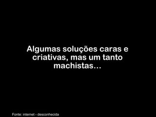 Algumas soluções caras e criativas, mas um tanto machistas… Fonte: internet - desconhecida 