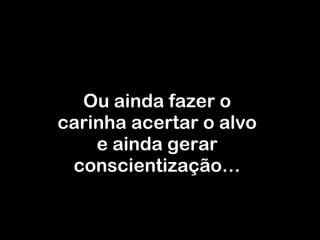 Ou ainda fazer o carinha acertar o alvo e ainda gerar conscientização… 