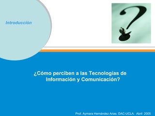Introducción ¿Cómo perciben a las Tecnologías de Información y Comunicación? 