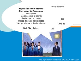 Gerentes : Costo/Beneficios ¿Cómo genera dinero? ¿Cómo mejora los procesos? Usuarios : Perderé el trabajo No la se manejar Más problemas Auditor : Vendrán problemas…seguridad Vs fraudes Administrador : Programas de capacitación Contador : Más trabajo, seguro solicitan un Informe de análisis de costos  No hay presupuesto asignado Especialista en Sistemas  Proveedor de Tecnología Innovación  Mejor servicio al cliente Reducción de costos Bases de datos actualizadas Apoyo a la toma de decisiones Blah Blah Blah…! 