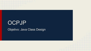 OCPJP
Objetivo: Java Class Design
 