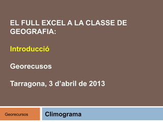 EL FULL EXCEL A LA CLASSE DE
GEOGRAFIA:
Introducció
Georecusos
Tarragona, 3 d’abril de 2013
Georecursos Climograma
 