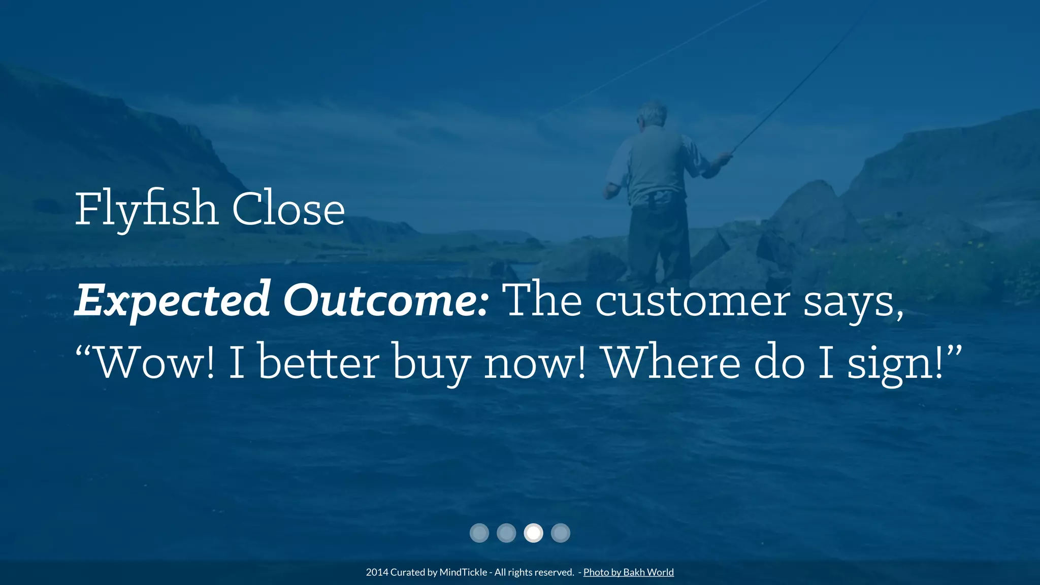 Flyﬁsh Close
Expected Outcome: The customer says,
“Wow! I better buy now! Where do I sign!”
2014 Curated by MindTickle - All rights reserved. - Photo by Bakh World
 