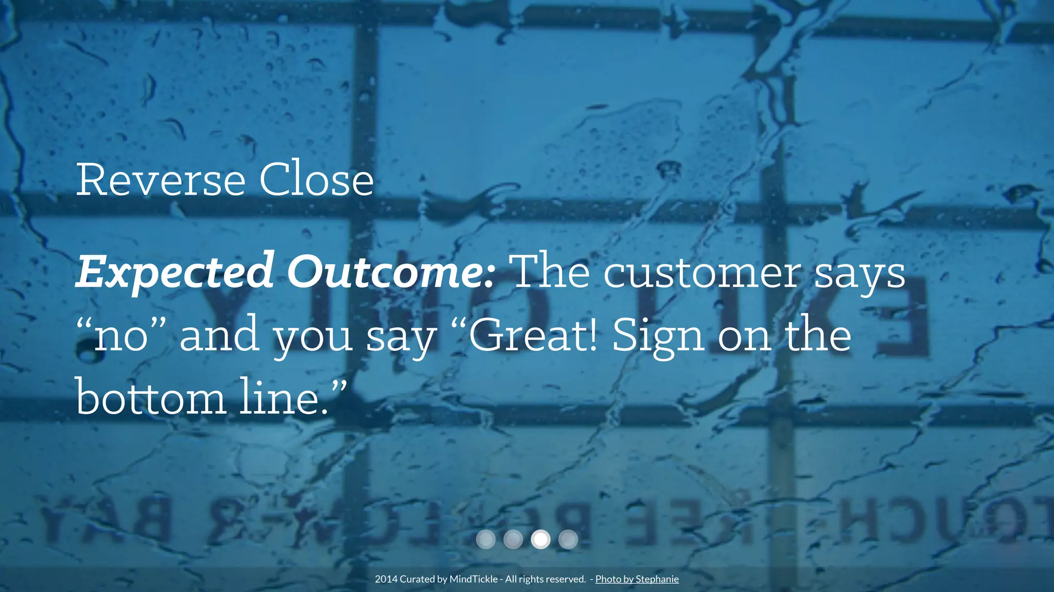 Reverse Close
Expected Outcome: The customer says
“no” and you say “Great! Sign on the
bottom line.”
2014 Curated by MindTickle - All rights reserved. - Photo by Stephanie
 