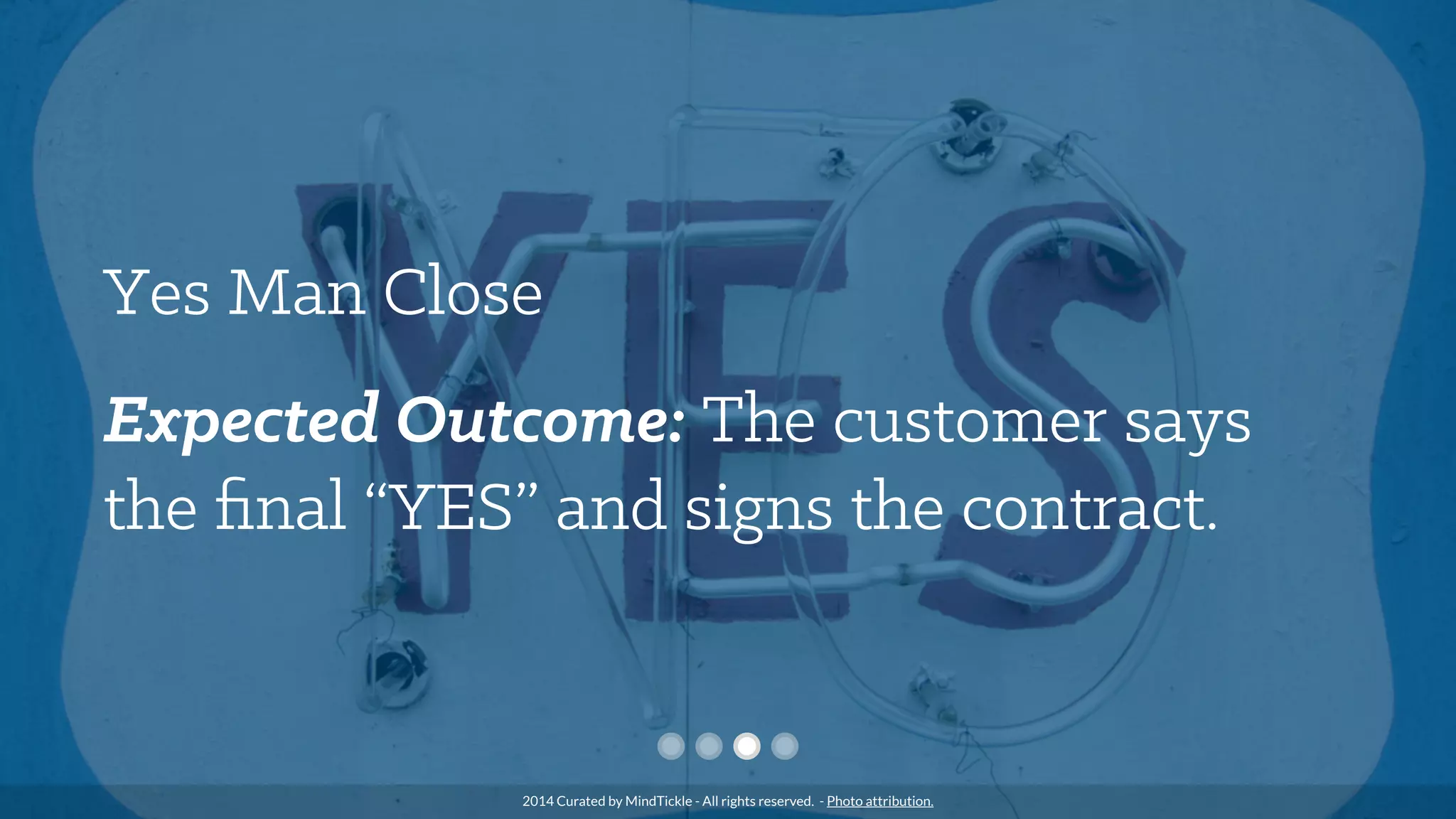 Yes Man Close
Expected Outcome: The customer says
the ﬁnal “YES” and signs the contract.
2014 Curated by MindTickle - All rights reserved. - Photo attribution.
 