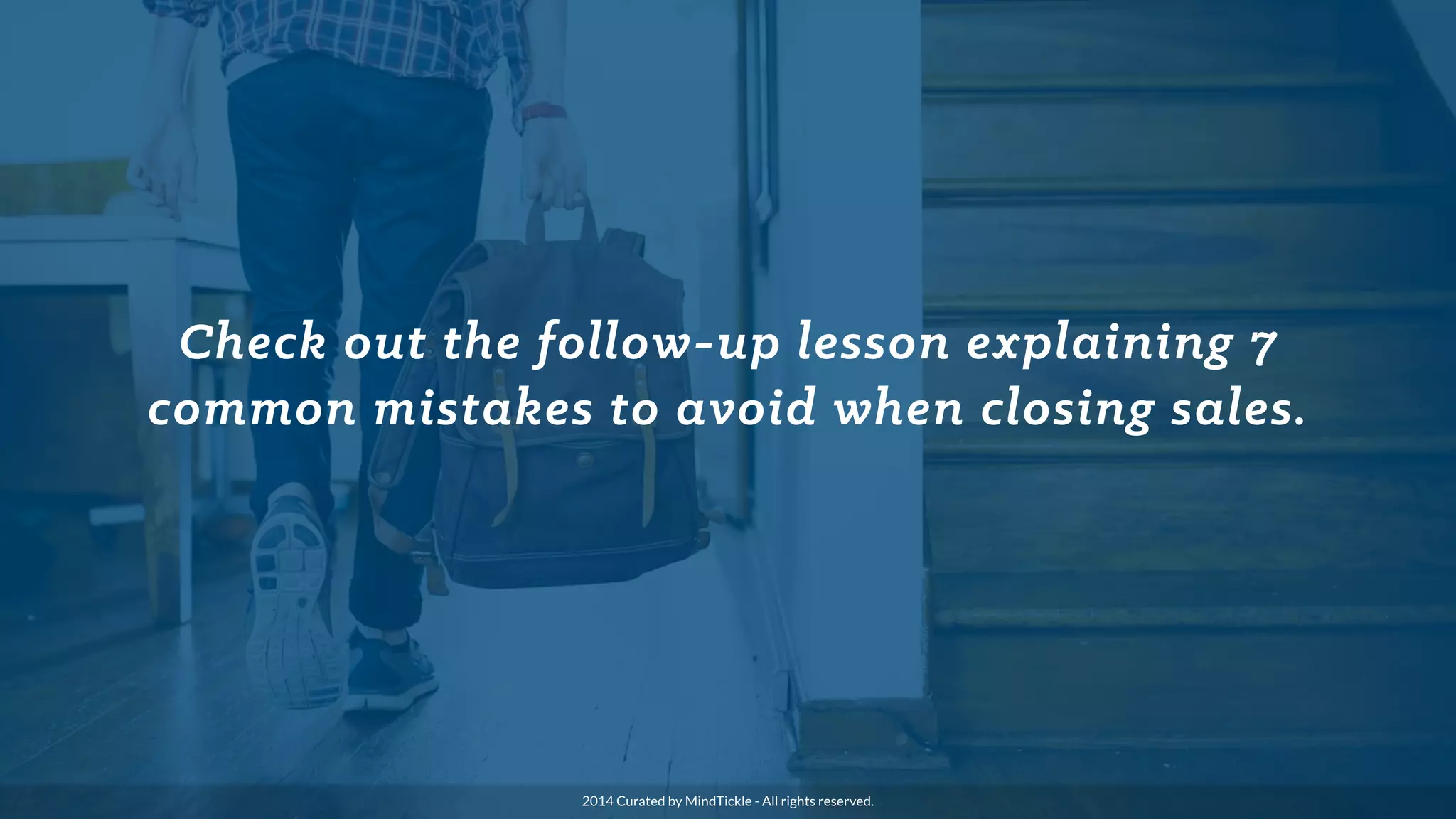 Check out the follow-up lesson explaining 7
common mistakes to avoid when closing sales.
2014 Curated by MindTickle - All rights reserved.
 