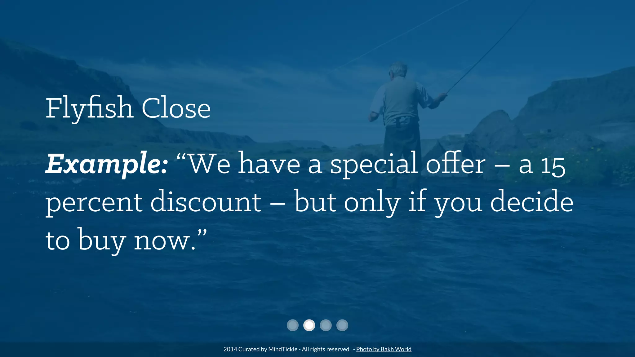 Flyﬁsh Close
Example: “We have a special oﬀer – a 15
percent discount – but only if you decide
to buy now.”
2014 Curated by MindTickle - All rights reserved. - Photo by Bakh World
 